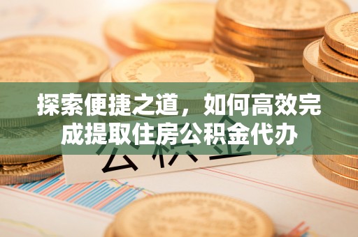 敦化探索便捷之道，如何高效完成提取住房公积金代办