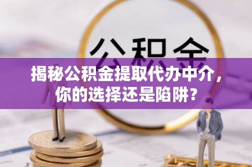 敦化揭秘公积金提取代办中介，你的选择还是陷阱？