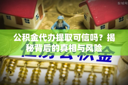 敦化公积金代办提取可信吗？揭秘背后的真相与风险
