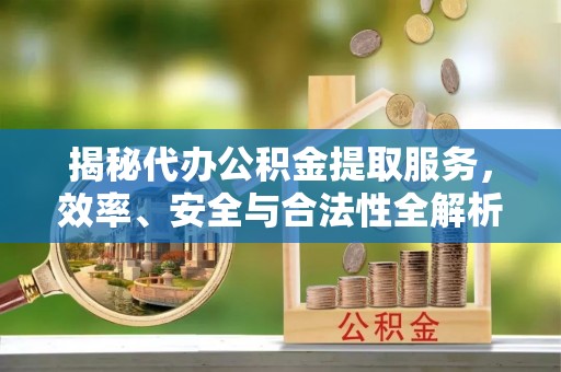 敦化揭秘代办公积金提取服务，效率、安全与合法性全解析