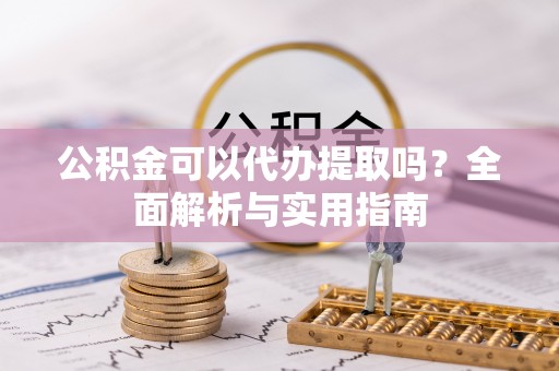 敦化公积金可以代办提取吗？全面解析与实用指南