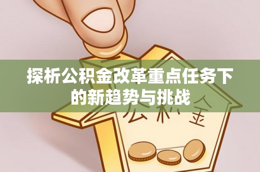 敦化探析公积金改革重点任务下的新趋势与挑战