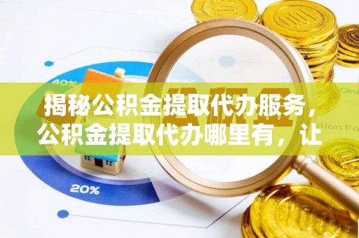 敦化揭秘公积金提取代办服务，公积金提取代办哪里有，让你省时省心的解决方案