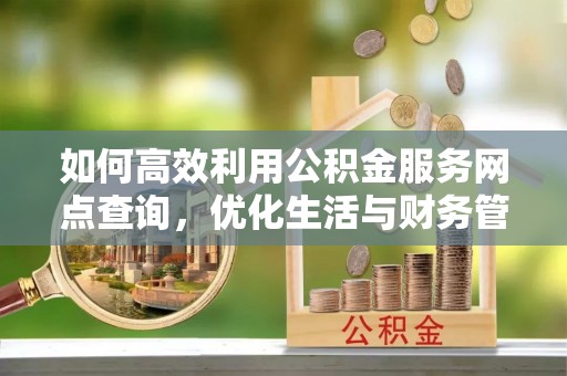 敦化如何高效利用公积金服务网点查询，优化生活与财务管理