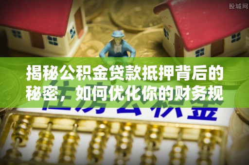 敦化揭秘公积金贷款抵押背后的秘密，如何优化你的财务规划