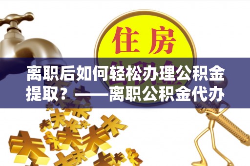 敦化离职后如何轻松办理公积金提取？——离职公积金代办提取服务详解