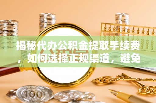 敦化揭秘代办公积金提取手续费，如何选择正规渠道，避免上当受骗