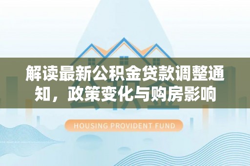 敦化解读最新公积金贷款调整通知，政策变化与购房影响