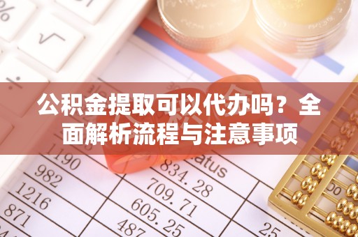 敦化公积金提取可以代办吗？全面解析流程与注意事项