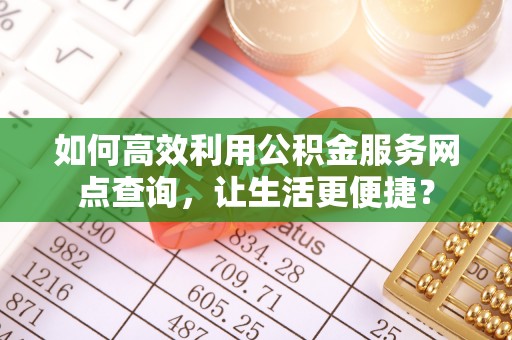 敦化如何高效利用公积金服务网点查询，让生活更便捷？