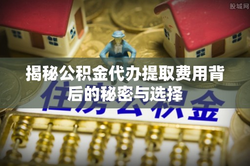 敦化揭秘公积金代办提取费用背后的秘密与选择