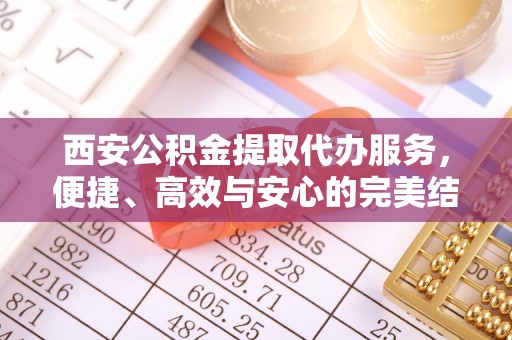 敦化西安公积金提取代办服务，便捷、高效与安心的完美结合