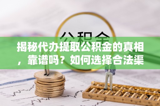 敦化揭秘代办提取公积金的真相，靠谱吗？如何选择合法渠道