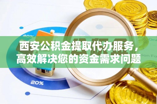 敦化西安公积金提取代办服务，高效解决您的资金需求问题