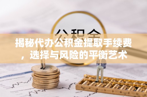 敦化揭秘代办公积金提取手续费，选择与风险的平衡艺术