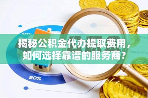 敦化揭秘公积金代办提取费用，如何选择靠谱的服务商？