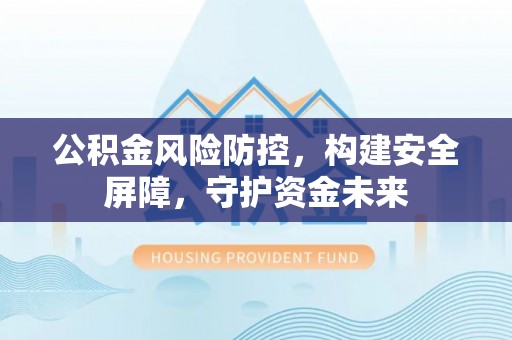 敦化公积金风险防控，构建安全屏障，守护资金未来