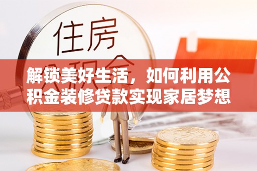 敦化解锁美好生活，如何利用公积金装修贷款实现家居梦想