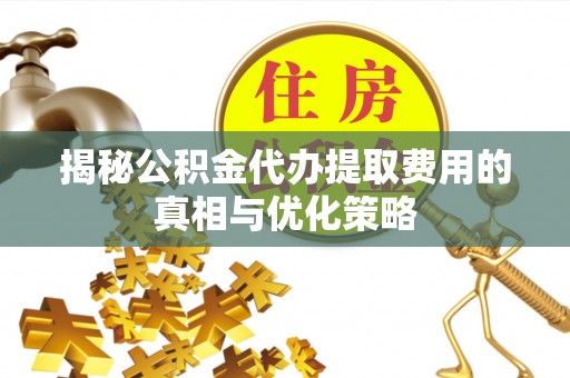 敦化揭秘公积金代办提取费用的真相与优化策略