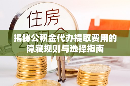 敦化揭秘公积金代办提取费用的隐藏规则与选择指南