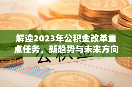 敦化解读2023年公积金改革重点任务，新趋势与未来方向