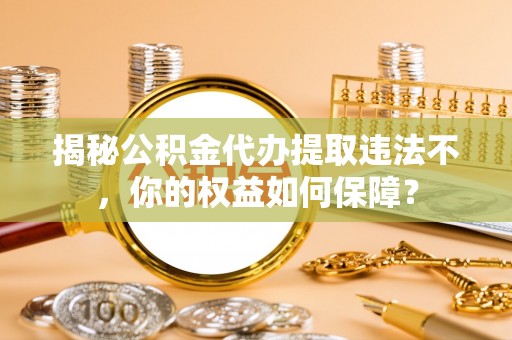 敦化揭秘公积金代办提取违法不，你的权益如何保障？